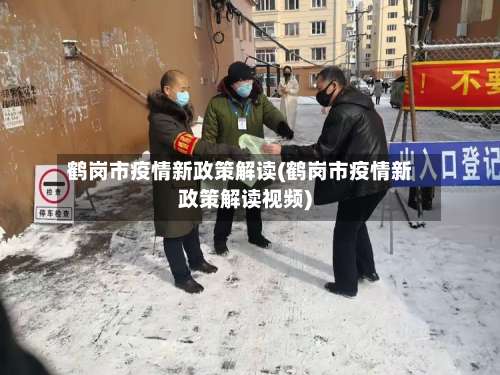 鹤岗市疫情新政策解读(鹤岗市疫情新政策解读视频)