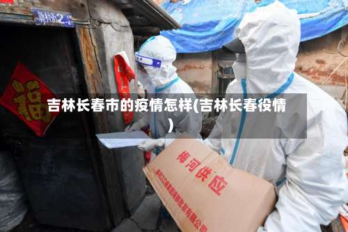 吉林长春市的疫情怎样(吉林长春役情)