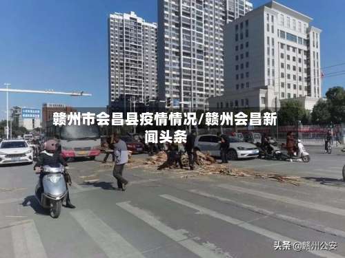 赣州市会昌县疫情情况/赣州会昌新闻头条-第3张图片