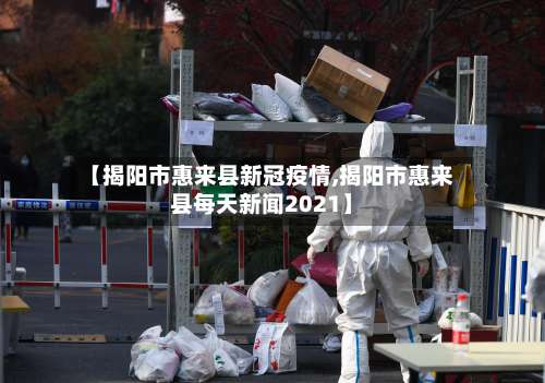 【揭阳市惠来县新冠疫情,揭阳市惠来县每天新闻2021】