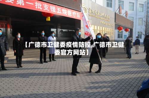 【广德市卫健委疫情防控,广德市卫健委官方网站】-第3张图片