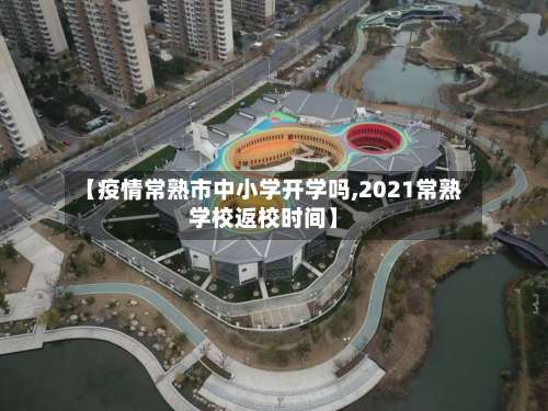 【疫情常熟市中小学开学吗,2021常熟学校返校时间】
