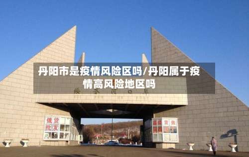 丹阳市是疫情风险区吗/丹阳属于疫情高风险地区吗