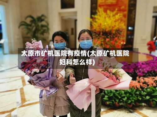 太原市矿机医院有疫情(太原矿机医院妇科怎么样)-第2张图片