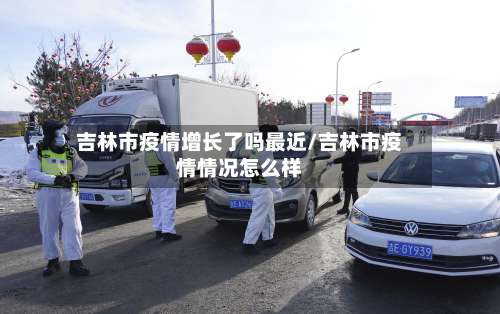 吉林市疫情增长了吗最近/吉林市疫情情况怎么样