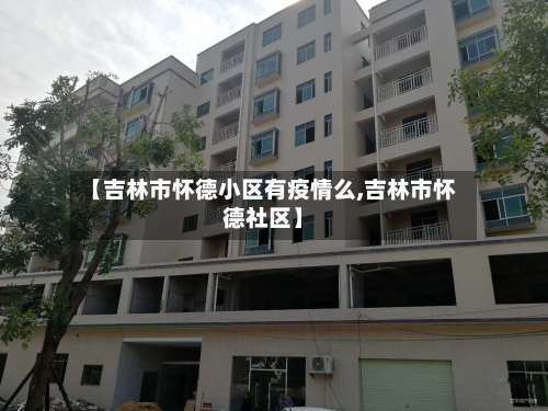 【吉林市怀德小区有疫情么,吉林市怀德社区】-第2张图片
