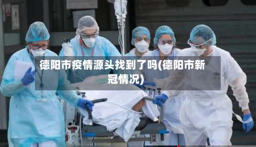 德阳市疫情源头找到了吗(德阳市新冠情况)-第3张图片