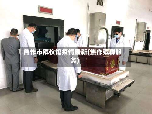 焦作市殡仪馆疫情最新(焦作殡葬服务)