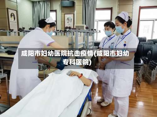 咸阳市妇幼医院抗击疫情(咸阳市妇幼专科医院)
