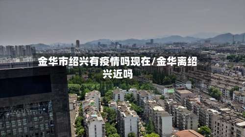 金华市绍兴有疫情吗现在/金华离绍兴近吗-第2张图片