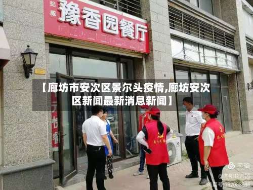 【廊坊市安次区景尔头疫情,廊坊安次区新闻最新消息新闻】