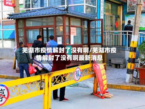 芜湖市疫情解封了没有啊/芜湖市疫情解封了没有啊最新消息