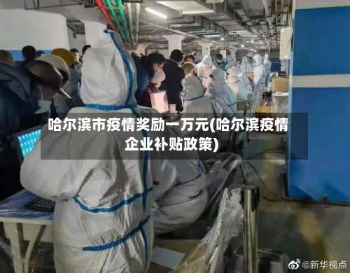 哈尔滨市疫情奖励一万元(哈尔滨疫情企业补贴政策)