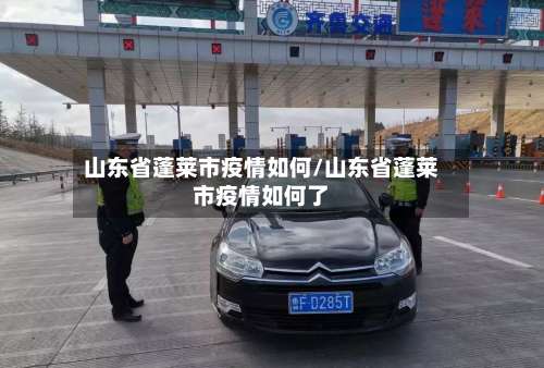 山东省蓬莱市疫情如何/山东省蓬莱市疫情如何了