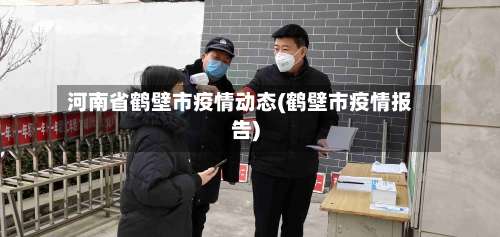 河南省鹤壁市疫情动态(鹤壁市疫情报告)-第2张图片