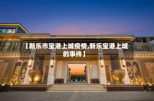 【新乐市宝港上城疫情,新乐宝港上城的事件】-第2张图片