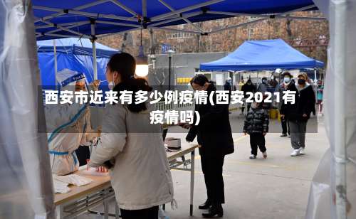 西安市近来有多少例疫情(西安2021有疫情吗)