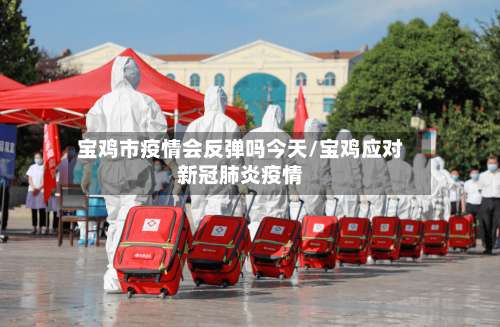 宝鸡市疫情会反弹吗今天/宝鸡应对新冠肺炎疫情