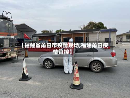 【福建省莆田市疫情现场,福建莆田疫情管控】