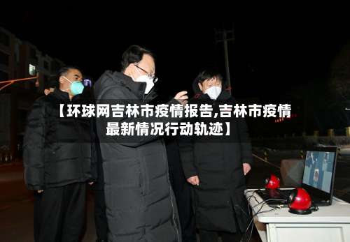 【环球网吉林市疫情报告,吉林市疫情最新情况行动轨迹】-第2张图片