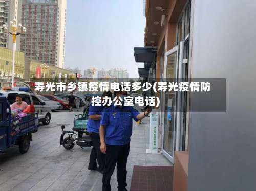 寿光市乡镇疫情电话多少(寿光疫情防控办公室电话)