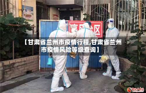 【甘肃省兰州市疫情行程,甘肃省兰州市疫情风险等级查询】