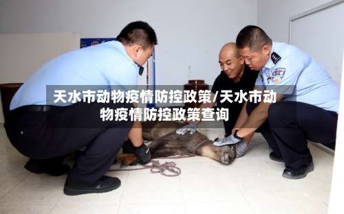 天水市动物疫情防控政策/天水市动物疫情防控政策查询