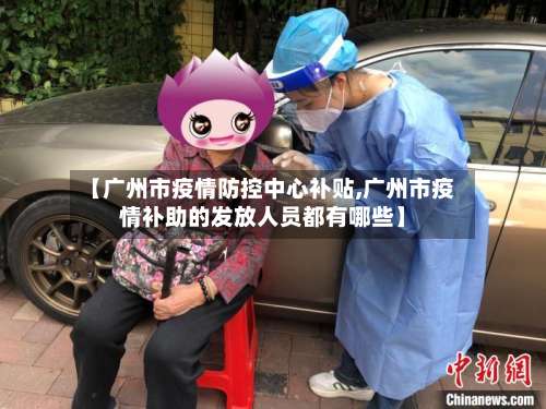 【广州市疫情防控中心补贴,广州市疫情补助的发放人员都有哪些】