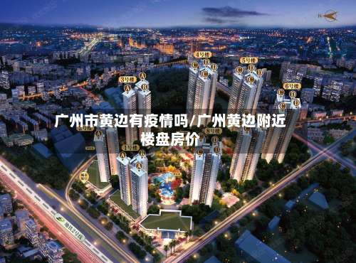 广州市黄边有疫情吗/广州黄边附近楼盘房价