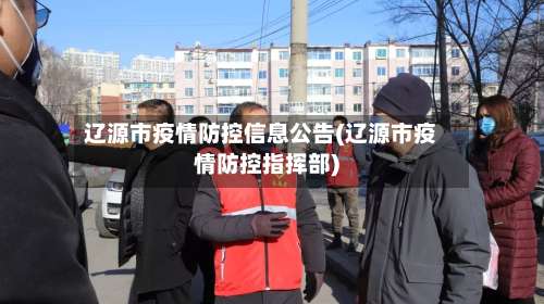辽源市疫情防控信息公告(辽源市疫情防控指挥部)-第2张图片