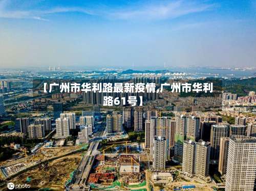 【广州市华利路最新疫情,广州市华利路61号】