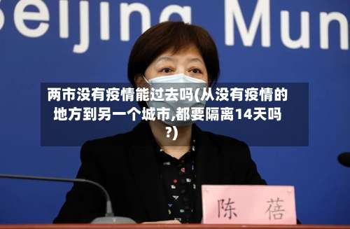 两市没有疫情能过去吗(从没有疫情的地方到另一个城市,都要隔离14天吗?)