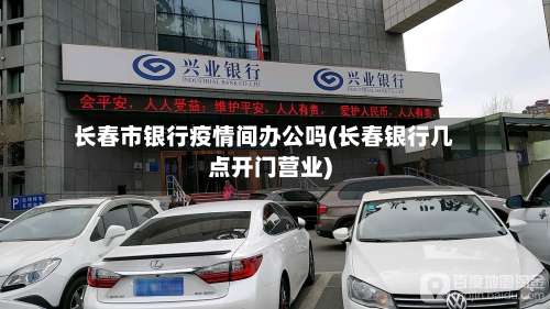 长春市银行疫情间办公吗(长春银行几点开门营业)-第2张图片
