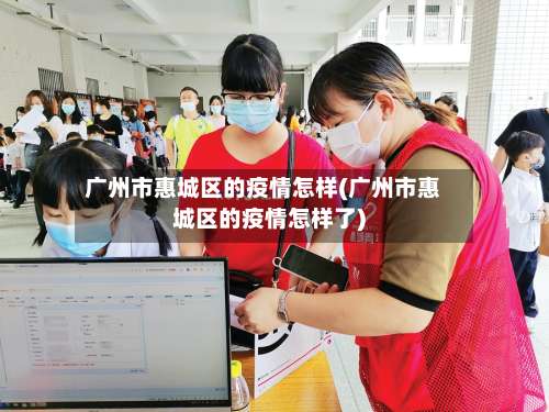 广州市惠城区的疫情怎样(广州市惠城区的疫情怎样了)