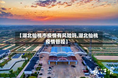 【湖北仙桃市疫情有风险吗,湖北仙桃疫情管控】-第2张图片