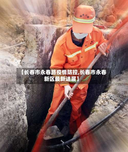 【长春市永春路疫情防控,长春市永春新区最新进展】