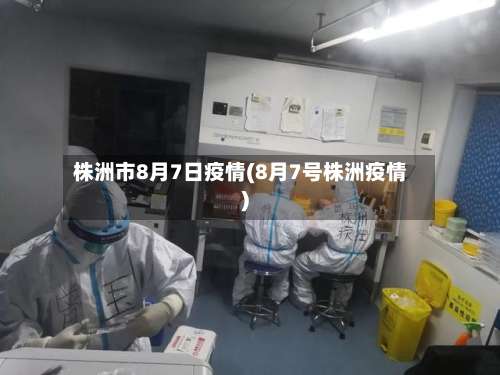 株洲市8月7日疫情(8月7号株洲疫情)-第3张图片