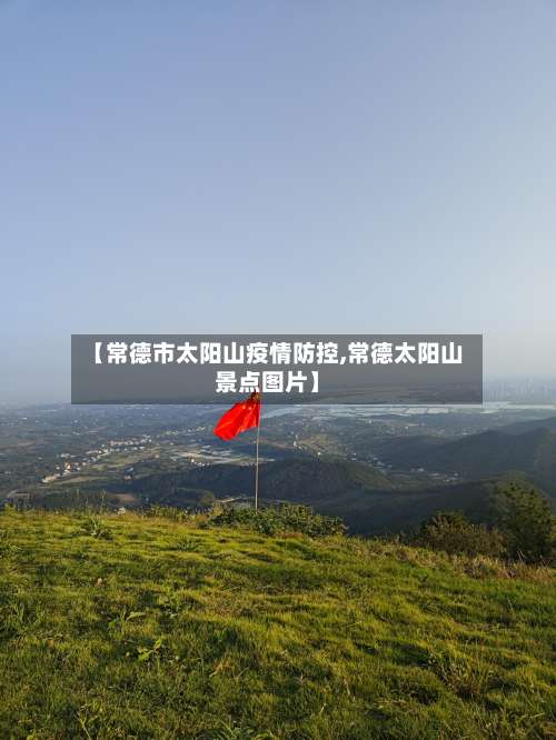 【常德市太阳山疫情防控,常德太阳山景点图片】