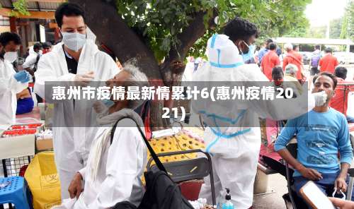 惠州市疫情最新情累计6(惠州疫情2021)-第2张图片
