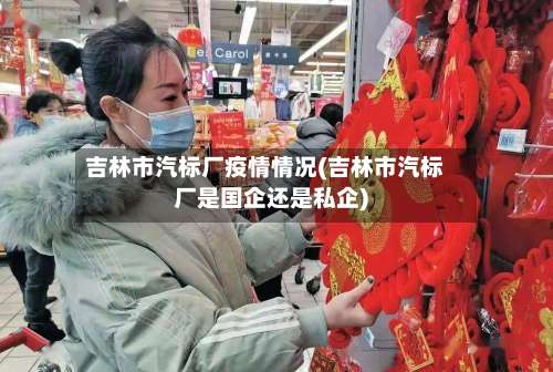 吉林市汽标厂疫情情况(吉林市汽标厂是国企还是私企)-第2张图片