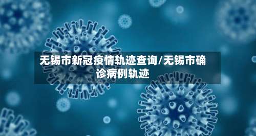 无锡市新冠疫情轨迹查询/无锡市确诊病例轨迹