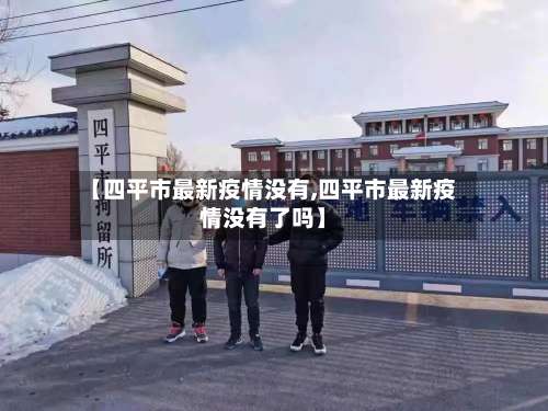 【四平市最新疫情没有,四平市最新疫情没有了吗】-第2张图片