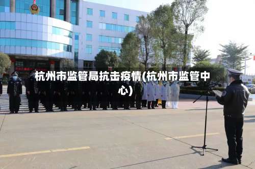杭州市监管局抗击疫情(杭州市监管中心)