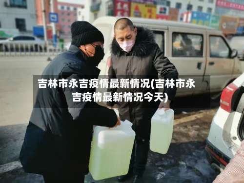 吉林市永吉疫情最新情况(吉林市永吉疫情最新情况今天)