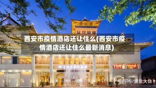 西安市疫情酒店还让住么(西安市疫情酒店还让住么最新消息)