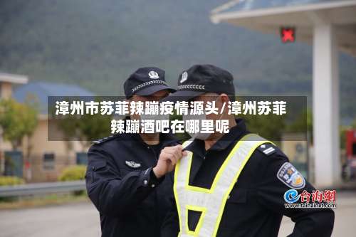 漳州市苏菲辣蹦疫情源头/漳州苏菲辣蹦酒吧在哪里呢