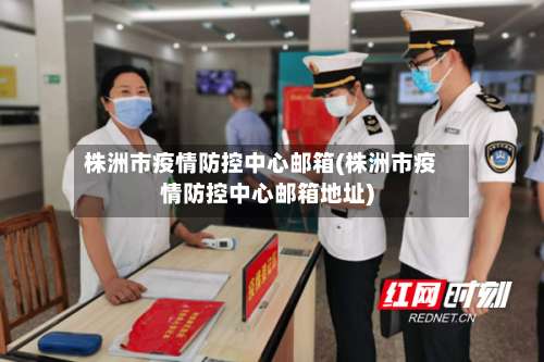 株洲市疫情防控中心邮箱(株洲市疫情防控中心邮箱地址)
