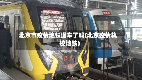 北京市疫情地铁通车了吗(北京疫情轨迹地铁)