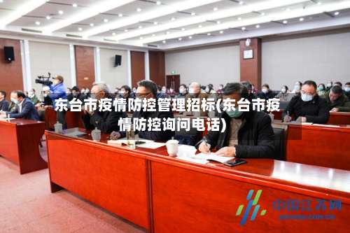 东台市疫情防控管理招标(东台市疫情防控询问电话)