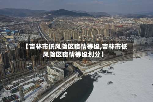 【吉林市低风险区疫情等级,吉林市低风险区疫情等级划分】